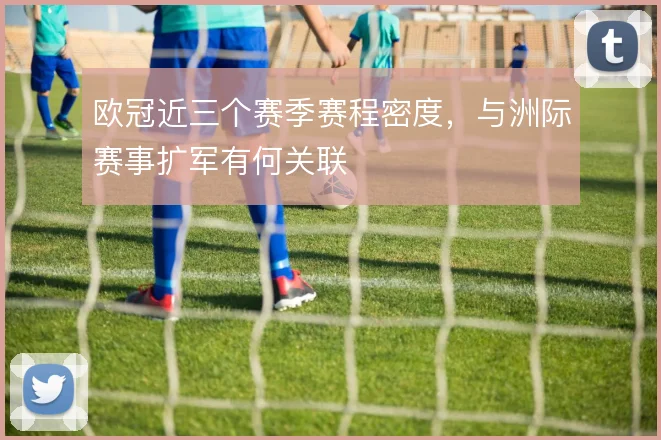 欧冠近三个赛季赛程密度,与洲际赛事扩军有何关联