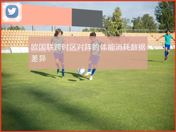 欧国联跨时区对阵的体能消耗数据差异