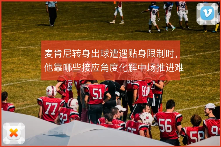 麦肯尼转身出球遭遇贴身限制时，他靠哪些接应角度化解中场推进难题