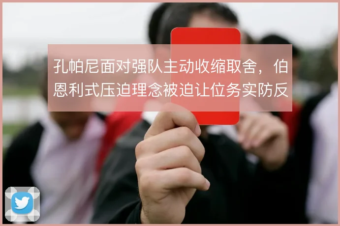 孔帕尼面对强队主动收缩取舍,伯恩利式压迫理念被迫让位务实防反