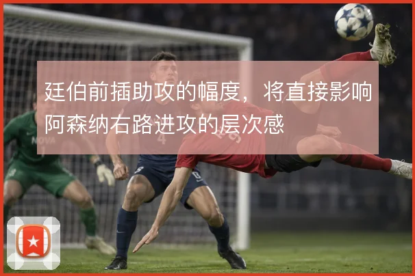廷伯前插助攻的幅度,将直接影响阿森纳右路进攻的层次感