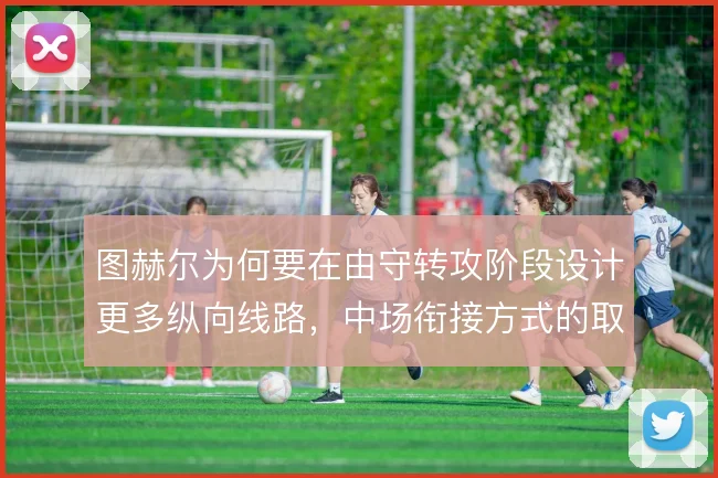 图赫尔为何要在由守转攻阶段设计更多纵向线路，中场衔接方式的取舍
