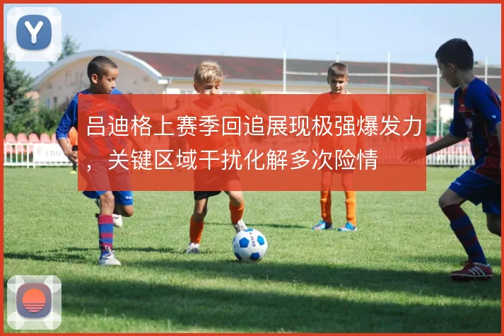 吕迪格上赛季回追展现极强爆发力,关键区域干扰化解多次险情