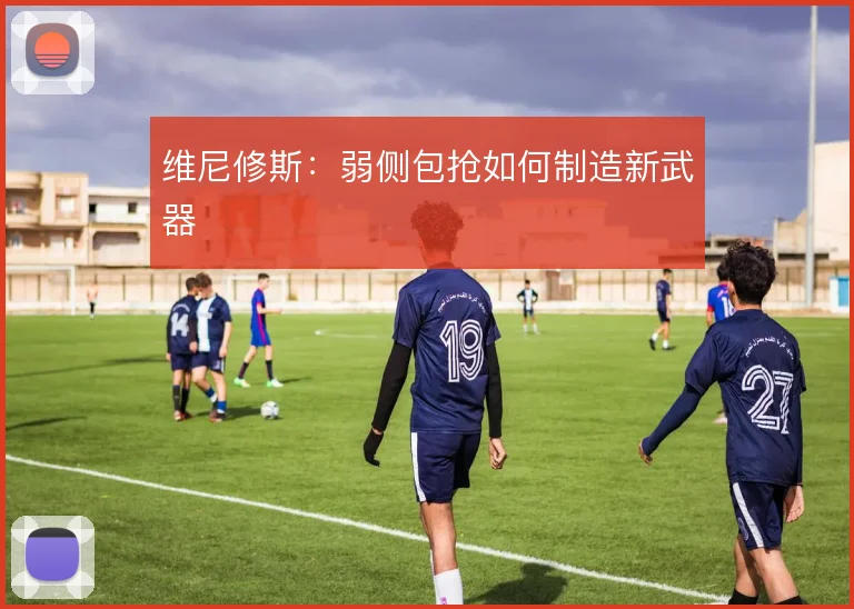 维尼修斯:弱侧包抢如何制造新武器
