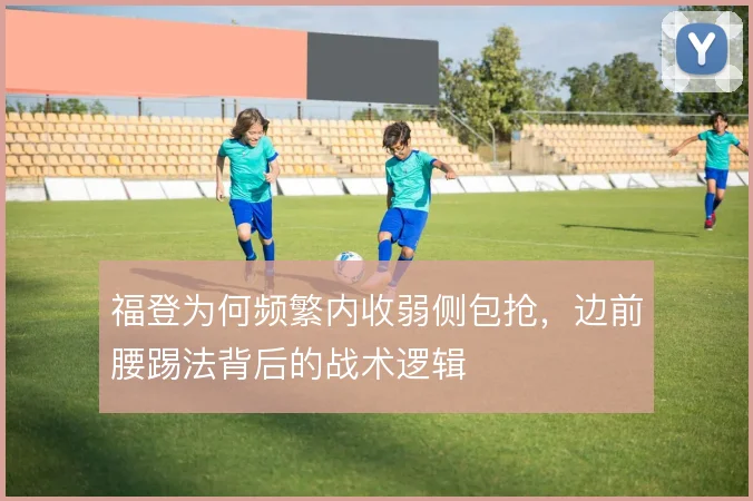 福登为何频繁内收弱侧包抢，边前腰踢法背后的战术逻辑