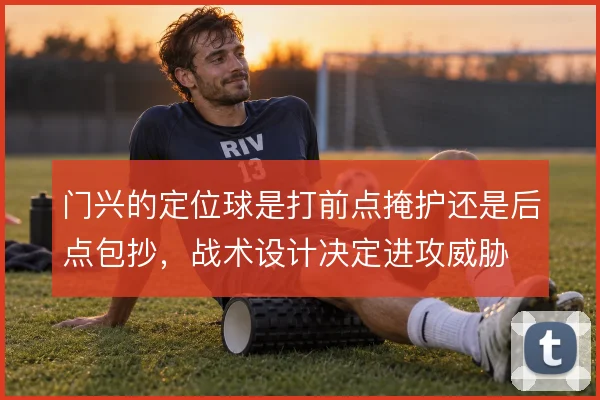 门兴的定位球是打前点掩护还是后点包抄，战术设计决定进攻威胁