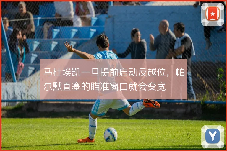 马杜埃凯一旦提前启动反越位,帕尔默直塞的瞄准窗口就会变宽