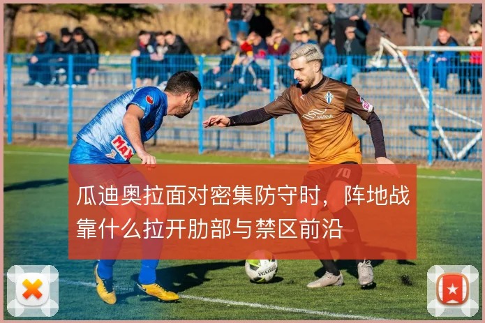 瓜迪奥拉面对密集防守时，阵地战靠什么拉开肋部与禁区前沿