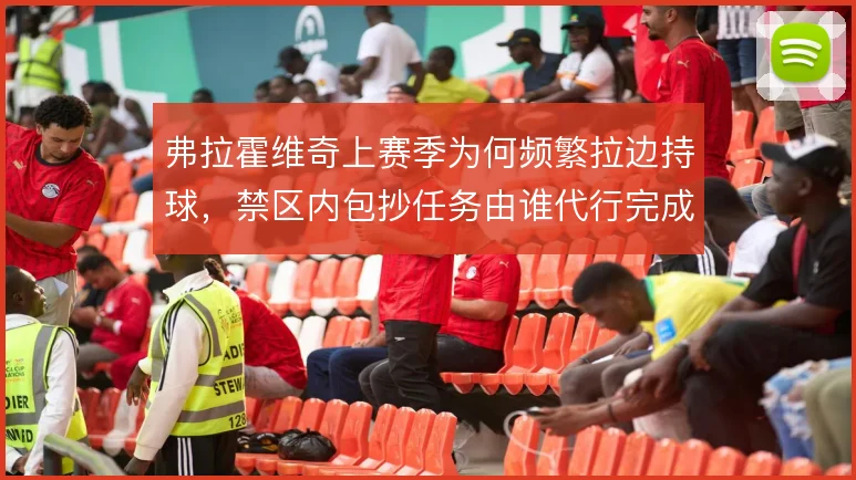 弗拉霍维奇上赛季为何频繁拉边持球,禁区内包抄任务由谁代行完成