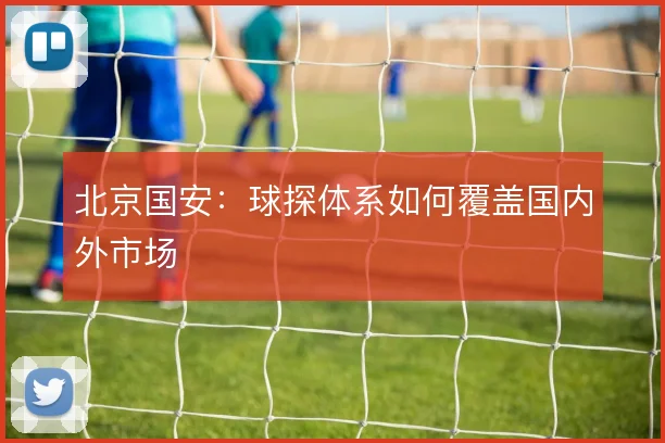 北京国安:球探体系如何覆盖国内外市场