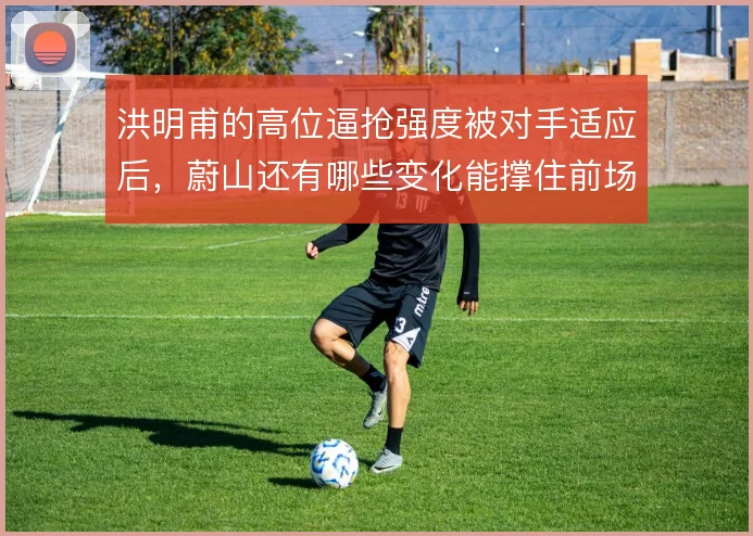 洪明甫的高位逼抢强度被对手适应后，蔚山还有哪些变化能撑住前场压力