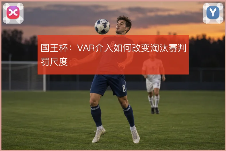 国王杯:VAR介入如何改变淘汰赛判罚尺度