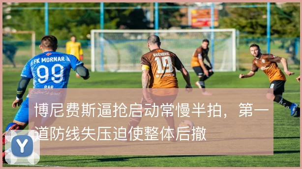 博尼费斯逼抢启动常慢半拍,第一道防线失压迫使整体后撤