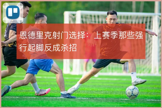 恩德里克射门选择:上赛季那些强行起脚反成杀招