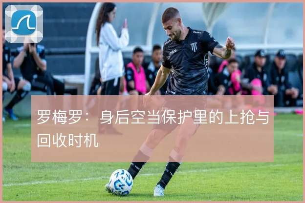 罗梅罗:身后空当保护里的上抢与回收时机