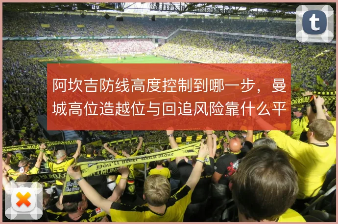 阿坎吉防线高度控制到哪一步，曼城高位造越位与回追风险靠什么平衡