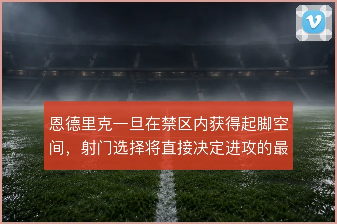 恩德里克一旦在禁区内获得起脚空间，射门选择将直接决定进攻的最终质量