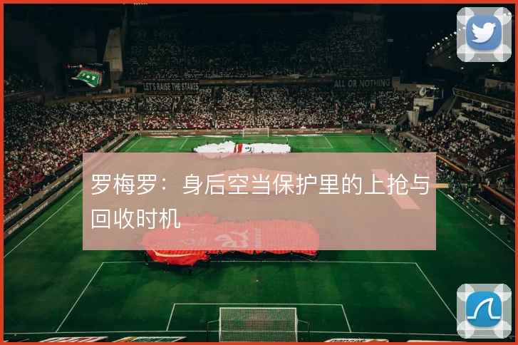 罗梅罗:身后空当保护里的上抢与回收时机