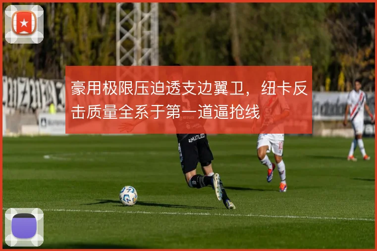 豪用极限压迫透支边翼卫,纽卡反击质量全系于第一道逼抢线