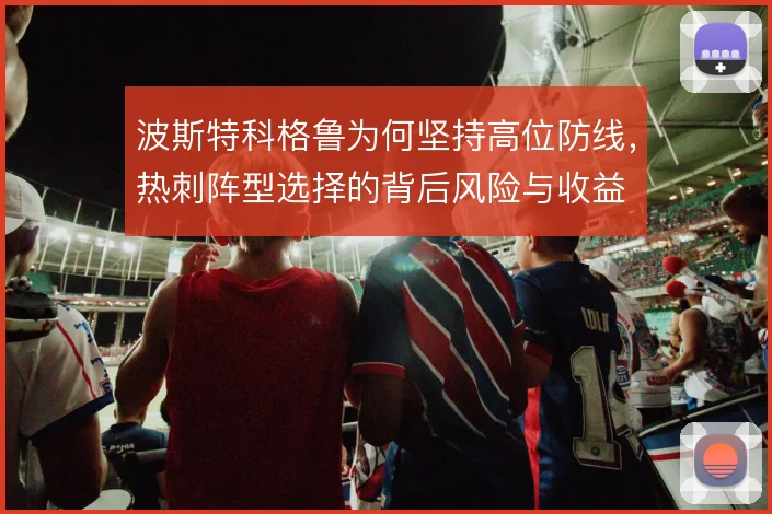 波斯特科格鲁为何坚持高位防线,热刺阵型选择的背后风险与收益
