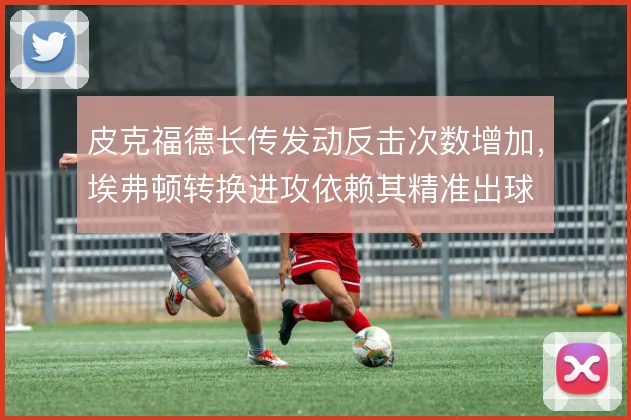 皮克福德长传发动反击次数增加,埃弗顿转换进攻依赖其精准出球