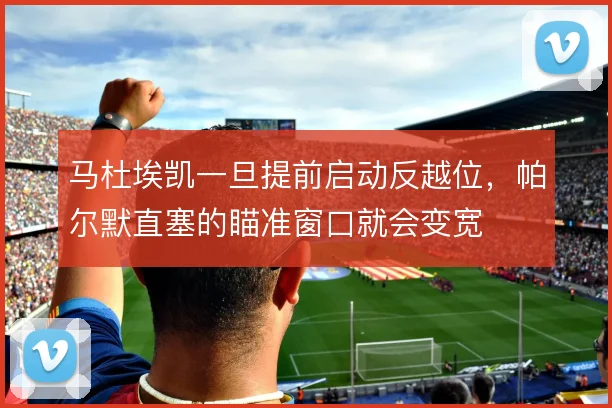 马杜埃凯一旦提前启动反越位,帕尔默直塞的瞄准窗口就会变宽