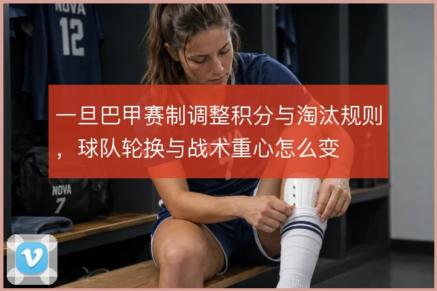 一旦巴甲赛制调整积分与淘汰规则，球队轮换与战术重心怎么变