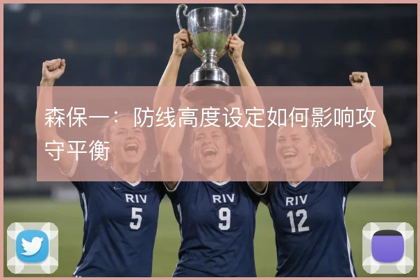 森保一:防线高度设定如何影响攻守平衡