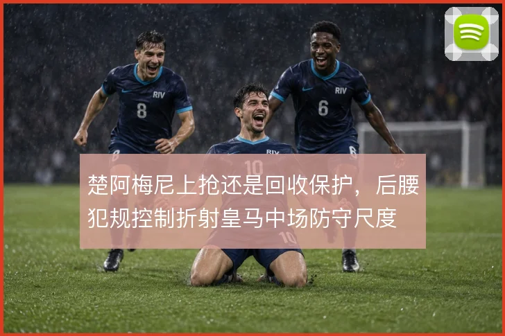 楚阿梅尼上抢还是回收保护，后腰犯规控制折射皇马中场防守尺度