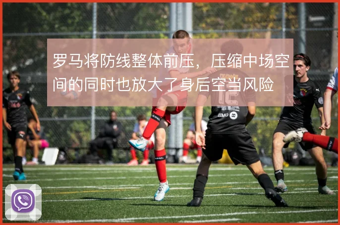 罗马将防线整体前压，压缩中场空间的同时也放大了身后空当风险