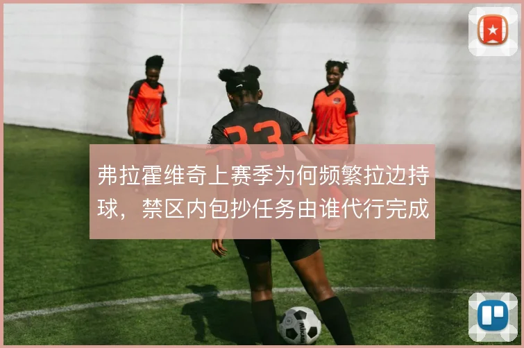 弗拉霍维奇上赛季为何频繁拉边持球,禁区内包抄任务由谁代行完成
