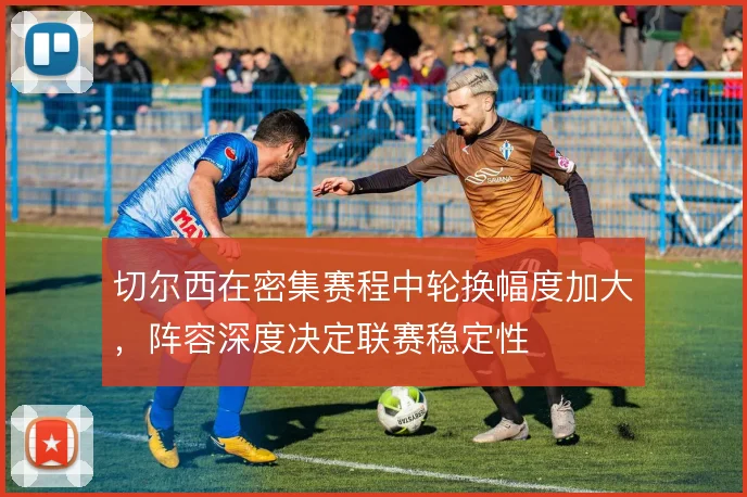 切尔西在密集赛程中轮换幅度加大，阵容深度决定联赛稳定性