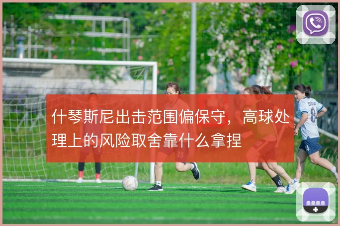 什琴斯尼出击范围偏保守,高球处理上的风险取舍靠什么拿捏