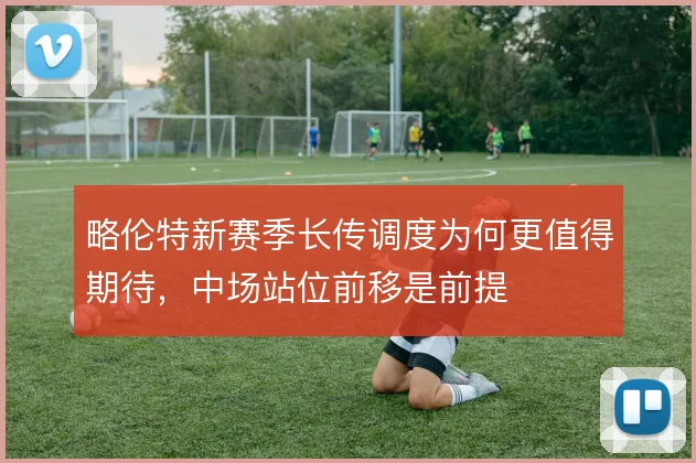 略伦特新赛季长传调度为何更值得期待，中场站位前移是前提