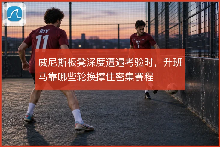 威尼斯板凳深度遭遇考验时，升班马靠哪些轮换撑住密集赛程