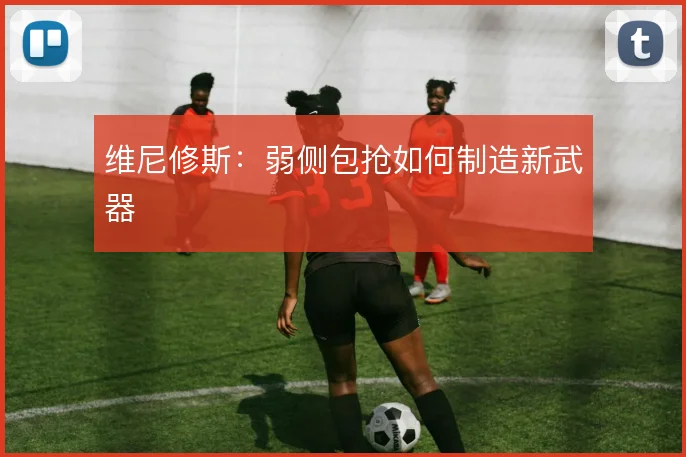 维尼修斯:弱侧包抢如何制造新武器