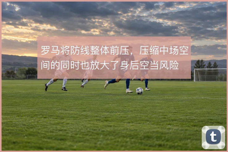 罗马将防线整体前压，压缩中场空间的同时也放大了身后空当风险