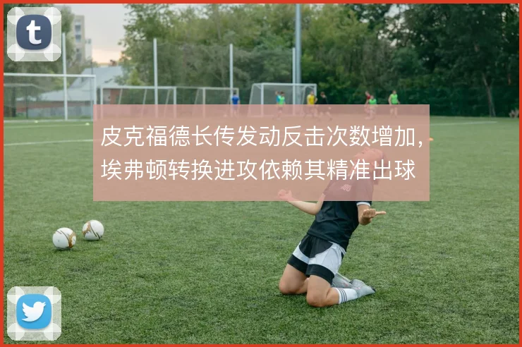 皮克福德长传发动反击次数增加，埃弗顿转换进攻依赖其精准出球