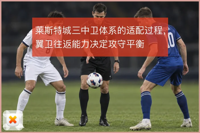 莱斯特城三中卫体系的适配过程，翼卫往返能力决定攻守平衡