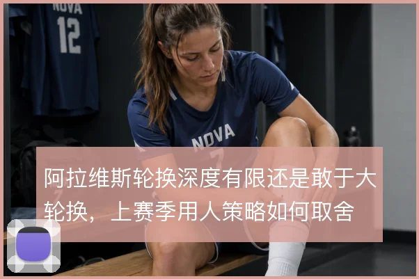 阿拉维斯轮换深度有限还是敢于大轮换,上赛季用人策略如何取舍