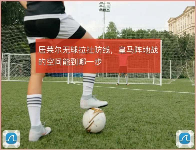 居莱尔无球拉扯防线,皇马阵地战的空间能到哪一步