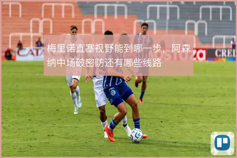 梅里诺直塞视野能到哪一步,阿森纳中场破密防还有哪些线路