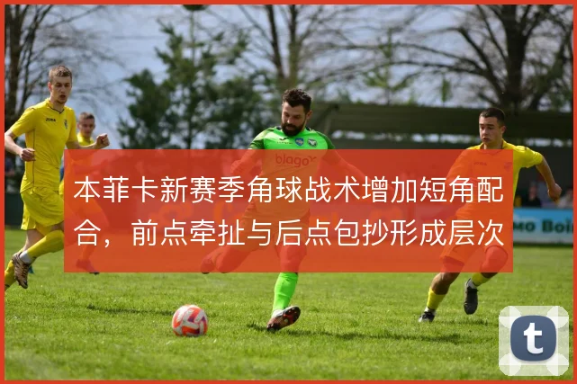 本菲卡新赛季角球战术增加短角配合,前点牵扯与后点包抄形成层次