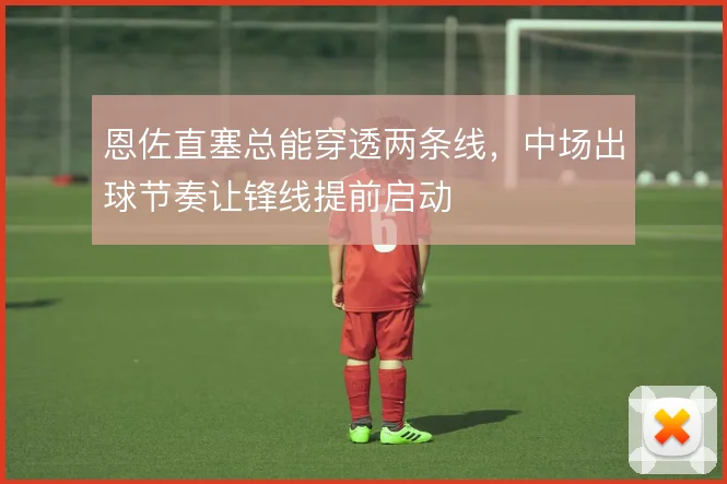 恩佐直塞总能穿透两条线，中场出球节奏让锋线提前启动