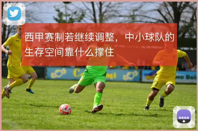 西甲赛制若继续调整，中小球队的生存空间靠什么撑住
