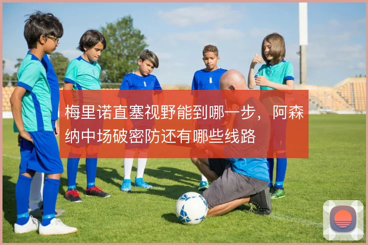 梅里诺直塞视野能到哪一步,阿森纳中场破密防还有哪些线路