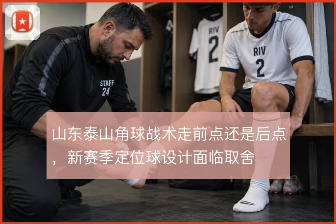 山东泰山角球战术走前点还是后点，新赛季定位球设计面临取舍