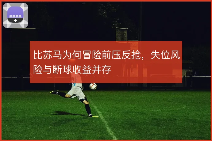 比苏马为何冒险前压反抢,失位风险与断球收益并存