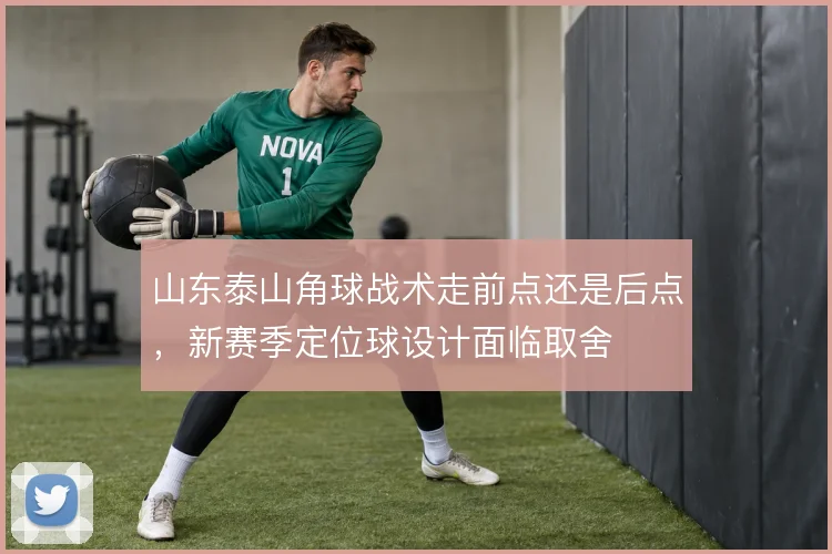 山东泰山角球战术走前点还是后点,新赛季定位球设计面临取舍