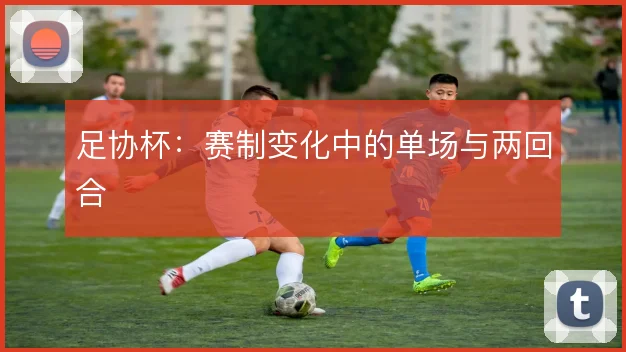 足协杯：赛制变化中的单场与两回合